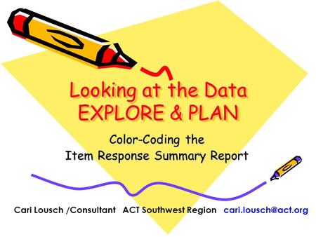 Looking at the Data EXPLORE & PLAN Color-Coding the Item Response Summary Report Cari Lousch /Consultant ACT Southwest Region