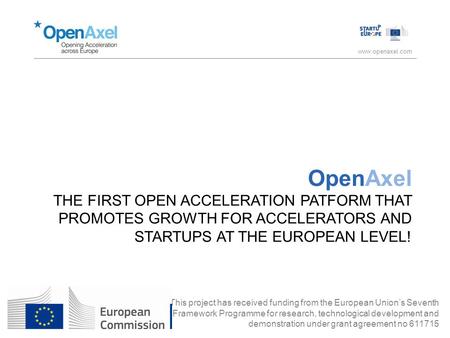 Www.openaxel.com OpenAxel THE FIRST OPEN ACCELERATION PATFORM THAT PROMOTES GROWTH FOR ACCELERATORS AND STARTUPS AT THE EUROPEAN LEVEL! This project has.