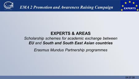 04.07.08 EMA 2 Promotion and Awareness Raising Campaign EXPERTS & AREAS Scholarship schemes for academic exchange between EU and South and South East Asian.