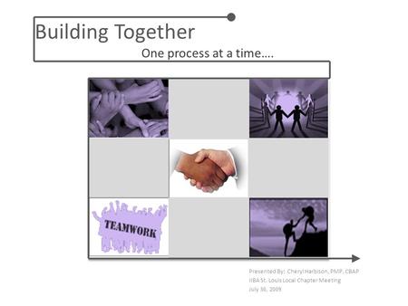 Building Together One process at a time…. Presented By: Cheryl Harbison, PMP, CBAP IIBA St. Louis Local Chapter Meeting July 30, 2009.