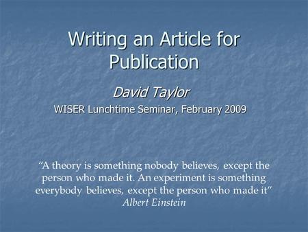 Writing an Article for Publication David Taylor WISER Lunchtime Seminar, February 2009 “A theory is something nobody believes, except the person who made.