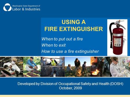 When to put out a fire When to exit How to use a fire extinguisher Developed by Division of Occupational Safety and Health (DOSH) October, 2009 USING A.