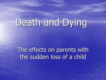 Death and Dying The effects on parents with the sudden loss of a child.