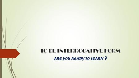 TO BE INTERROGATIVE FORM ARE YOU READY TO LEARN ?.