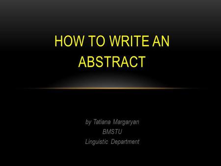 By Tatiana Margaryan BMSTU Linguistic Department HOW TO WRITE AN ABSTRACT.