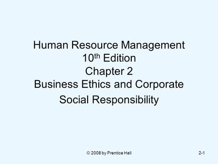 © 2008 by Prentice Hall2-1 Human Resource Management 10 th Edition Chapter 2 Business Ethics and Corporate Social Responsibility.