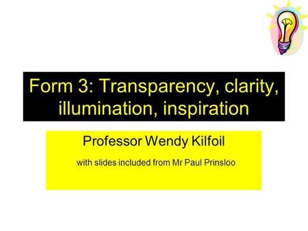Form 3: Transparency, clarity, illumination, inspiration Professor Wendy Kilfoil with slides included from Mr Paul Prinsloo.