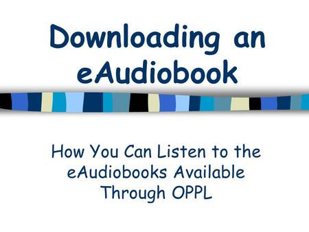 Downloading an eAudiobook How You Can Listen to the eAudiobooks Available Through OPPL.