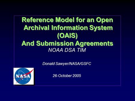 Reference Model for an Open Archival Information System (OAIS) And Submission Agreements NOAA DSA TIM Donald Sawyer/NASA/GSFC 26-October 2005 NOAA DSA.