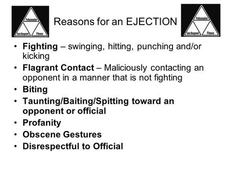 Reasons for an EJECTION Fighting – swinging, hitting, punching and/or kicking Flagrant Contact – Maliciously contacting an opponent in a manner that is.