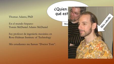 ¿Quien soy y por qué estoy aquí? Thomas Adams, PhD En el mundo hispano: Tomás McDaniel Adams McDaniel Soy profesor de ingeniería mecánica en Rose-Hulman.