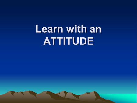 Learn with an ATTITUDE. ~ Affirm it ~ Visualize it ~ Open your mind ~ Be + ~ Be PROUD ~ Be a “lifer”