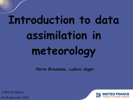 Introduction to data assimilation in meteorology Pierre Brousseau, Ludovic Auger ATMO 08,Alghero, 15-18 september 2008.