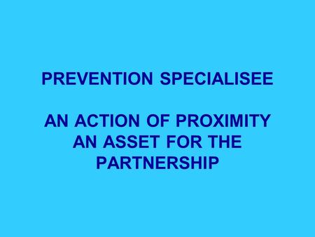 PREVENTION SPECIALISEE AN ACTION OF PROXIMITY AN ASSET FOR THE PARTNERSHIP.