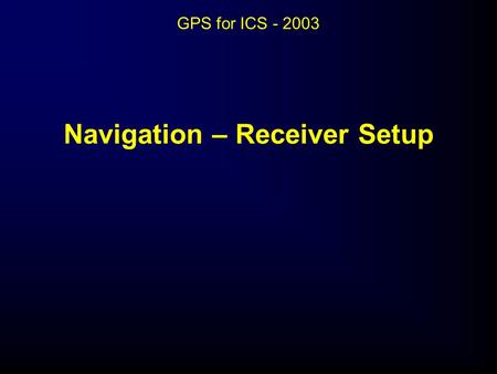 Navigation – Receiver Setup GPS for ICS - 2003. Navigation – Receiver Setup.