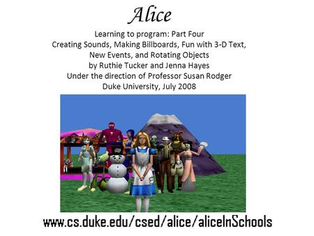 Alice Learning to program: Part Four Creating Sounds, Making Billboards, Fun with 3-D Text, New Events, and Rotating Objects by Ruthie Tucker and Jenna.