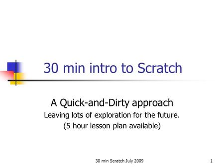 30 min Scratch July 20091 30 min intro to Scratch A Quick-and-Dirty approach Leaving lots of exploration for the future. (5 hour lesson plan available)