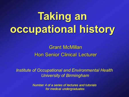 Taking an occupational history Grant McMillan Hon Senior Clinical Lecturer Institute of Occupational and Environmental Health University of Birmingham.