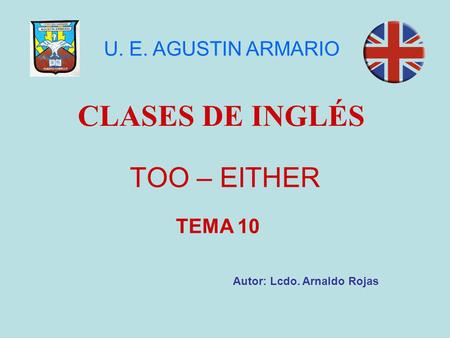 TOO – EITHER CLASES DE INGLÉS Autor: Lcdo. Arnaldo Rojas U. E. AGUSTIN ARMARIO TEMA 10.