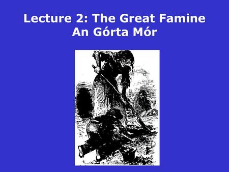 Lecture 2: The Great Famine An Górta Mór. The Great Famine: Some key dates 1845 9 September: Potato blight first reported in Ireland 9-10 November: British.