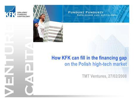 1/13 VENTURE CAPITAL How KFK can fill in the financing gap on the Polish high-tech market TMT Ventures, 27/02/2008.