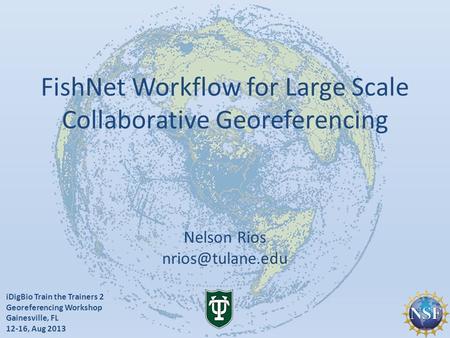 IDigBio Train the Trainers 2 Georeferencing Workshop Gainesville, FL 12-16, Aug 2013 FishNet Workflow for Large Scale Collaborative Georeferencing Nelson.