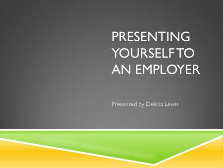 PRESENTING YOURSELF TO AN EMPLOYER Presented by Delicia Lewis.