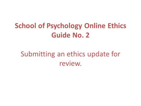 School of Psychology Online Ethics Guide No. 2 Submitting an ethics update for review.