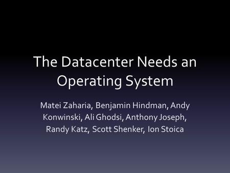 The Datacenter Needs an Operating System Matei Zaharia, Benjamin Hindman, Andy Konwinski, Ali Ghodsi, Anthony Joseph, Randy Katz, Scott Shenker, Ion Stoica.