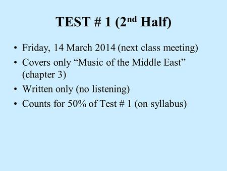 TEST # 1 (2 nd Half) Friday, 14 March 2014 (next class meeting) Covers only “Music of the Middle East” (chapter 3) Written only (no listening) Counts for.