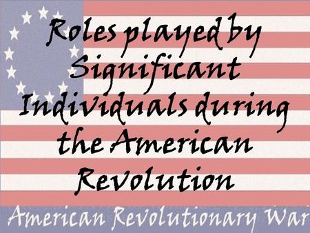 Roles played by Significant Individuals during the American Revolution.
