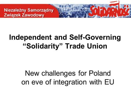 Independent and Self-Governing “Solidarity” Trade Union New challenges for Poland on eve of integration with EU.