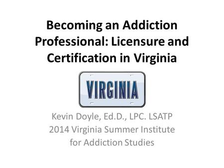 Becoming an Addiction Professional: Licensure and Certification in Virginia Kevin Doyle, Ed.D., LPC. LSATP 2014 Virginia Summer Institute for Addiction.