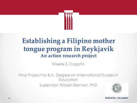 Establishing a Filipino mother tongue program in Reykjavík An action research project Kriselle S. Cagatin Final Project for B.A. Degree on International.