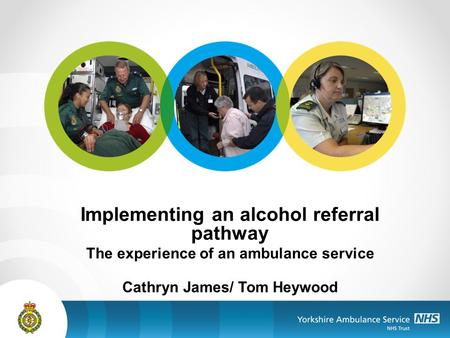 Implementing an alcohol referral pathway The experience of an ambulance service Cathryn James/ Tom Heywood.