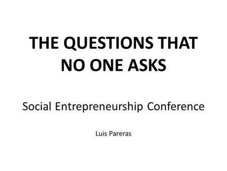 THE QUESTIONS THAT NO ONE ASKS Social Entrepreneurship Conference Luis Pareras.