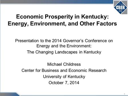 1 Economic Prosperity in Kentucky: Energy, Environment, and Other Factors Presentation to the 2014 Governor’s Conference on Energy and the Environment: