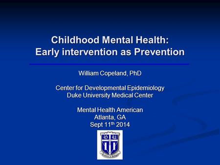 Childhood Mental Health: Early intervention as Prevention William Copeland, PhD Center for Developmental Epidemiology Duke University Medical Center Mental.