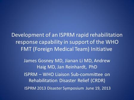 Development of an ISPRM rapid rehabilitation response capability in support of the WHO FMT (Foreign Medical Team) Initiative James Gosney MD, Jianan Li.