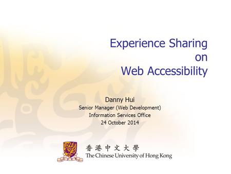 Experience Sharing on Web Accessibility Danny Hui Senior Manager (Web Development) Information Services Office 24 October 2014.