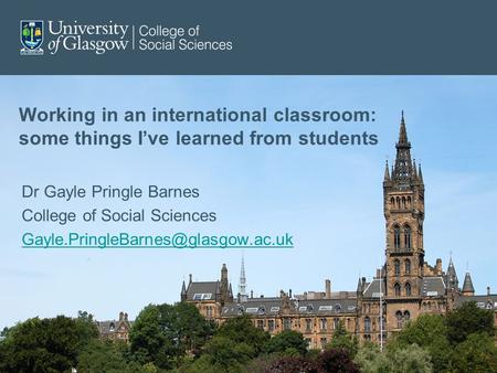 Working in an international classroom: some things I’ve learned from students Dr Gayle Pringle Barnes College of Social Sciences
