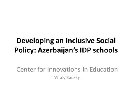 Developing an Inclusive Social Policy: Azerbaijan’s IDP schools Center for Innovations in Education Vitaly Radsky.