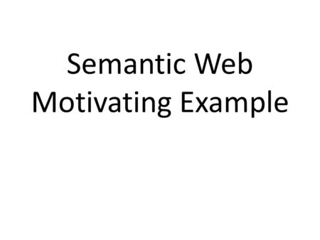 Semantic Web Motivating Example. A Motivating example Here’s a motivating example, adapted from a presentation by Ivan Herman It introduces semantic web.