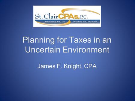 Planning for Taxes in an Uncertain Environment James F. Knight, CPA.