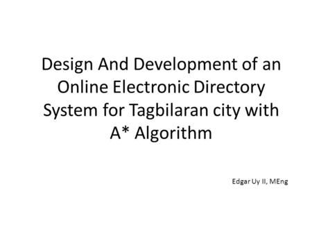 Design And Development of an Online Electronic Directory System for Tagbilaran city with A* Algorithm Edgar Uy II, MEng.