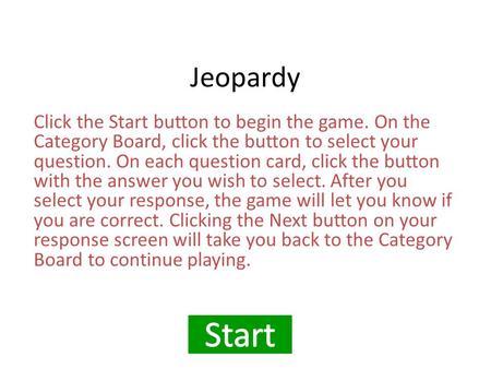 Jeopardy Click the Start button to begin the game. On the Category Board, click the button to select your question. On each question card, click the button.