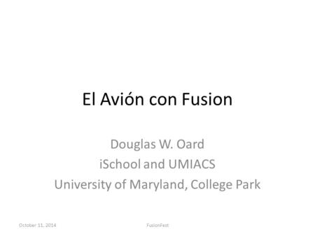 El Avión con Fusion Douglas W. Oard iSchool and UMIACS University of Maryland, College Park October 11, 2014FusionFest.