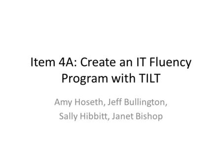 Item 4A: Create an IT Fluency Program with TILT Amy Hoseth, Jeff Bullington, Sally Hibbitt, Janet Bishop.