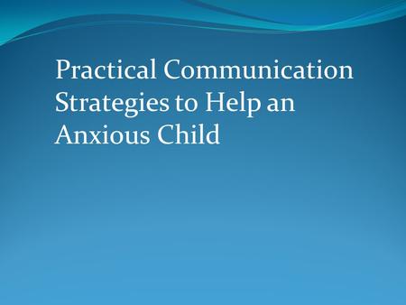 Practical Communication Strategies to Help an Anxious Child.