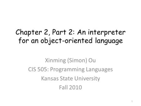 Chapter 2, Part 2: An interpreter for an object-oriented language Xinming (Simon) Ou CIS 505: Programming Languages Kansas State University Fall 2010 1.
